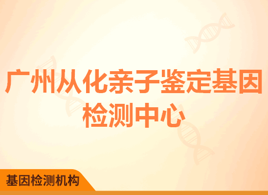 广州从化亲子鉴定基因检测中心