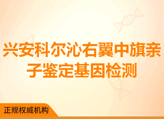 兴安科尔沁右翼中旗亲子鉴定基因检测