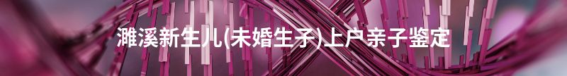 睢县新生儿(未婚生子)上户亲子鉴定