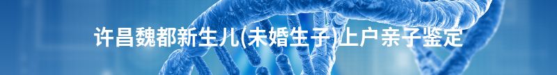 许昌新生儿(未婚生子)上户亲子鉴定