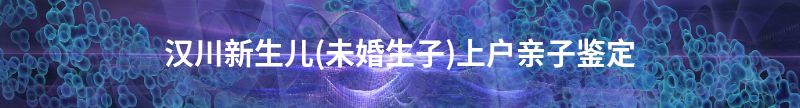 淮南田家庵新生儿(未婚生子)上户亲子鉴定
