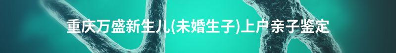 重庆潼南新生儿(未婚生子)上户亲子鉴定
