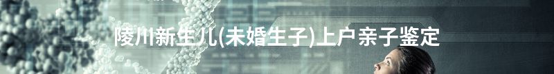 凌云新生儿(未婚生子)上户亲子鉴定