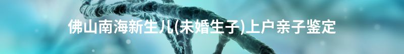 安义新生儿(未婚生子)上户亲子鉴定