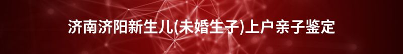 西宁城北新生儿(未婚生子)上户亲子鉴定