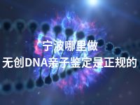 宁波哪里做无创DNA亲子鉴定是正规的