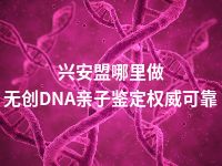 兴安盟哪里做无创DNA亲子鉴定权威可靠