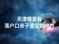 天津哪里有落户口亲子鉴定的地方