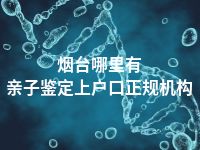 烟台哪里有亲子鉴定上户口正规机构