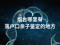 烟台哪里有落户口亲子鉴定的地方