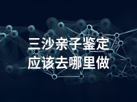 三沙亲子鉴定应该去哪里做