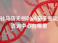 驻马店无创DNA亲子鉴定咨询中心在哪里