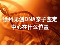 徐州无创DNA亲子鉴定中心在什么位置