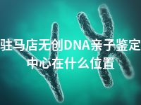 驻马店无创DNA亲子鉴定中心在什么位置