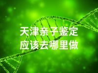 天津亲子鉴定应该去哪里做