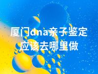 厦门dna亲子鉴定应该去哪里做
