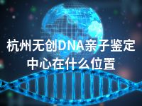 杭州无创DNA亲子鉴定中心在什么位置