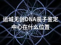 运城无创DNA亲子鉴定中心在什么位置
