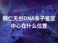铜仁无创DNA亲子鉴定中心在什么位置