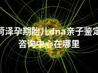 菏泽孕期胎儿dna亲子鉴定咨询中心在哪里