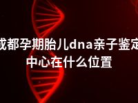 成都孕期胎儿dna亲子鉴定中心在什么位置