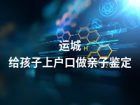 运城给孩子上户口做亲子鉴定