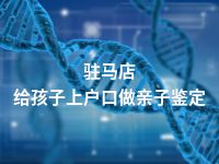 驻马店给孩子上户口做亲子鉴定
