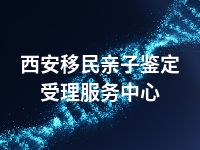 西安移民亲子鉴定受理服务中心