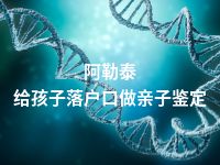 阿勒泰给孩子落户口做亲子鉴定