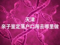 天津亲子鉴定落户口用去哪里做