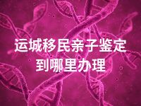 运城移民亲子鉴定到哪里办理