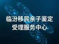临汾移民亲子鉴定受理服务中心