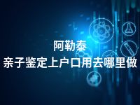 阿勒泰亲子鉴定上户口用去哪里做