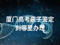 厦门高考亲子鉴定到哪里办理