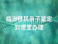 临汾移民亲子鉴定到哪里办理