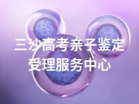 三沙高考亲子鉴定受理服务中心