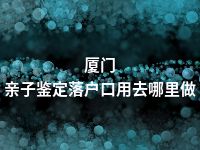 厦门亲子鉴定落户口用去哪里做