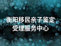 衡阳移民亲子鉴定受理服务中心