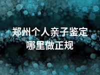 郑州个人亲子鉴定哪里做正规