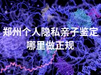郑州个人隐私亲子鉴定哪里做正规
