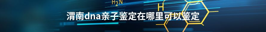 咸阳dna亲子鉴定在哪里可以鉴定