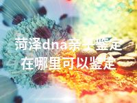 菏泽dna亲子鉴定在哪里可以鉴定