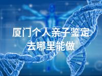 厦门个人亲子鉴定去哪里能做