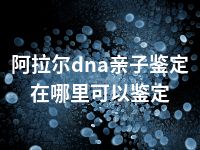 阿拉尔dna亲子鉴定在哪里可以鉴定