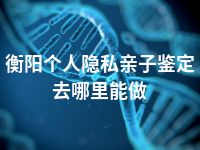 衡阳个人隐私亲子鉴定去哪里能做