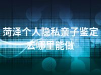 菏泽个人隐私亲子鉴定去哪里能做