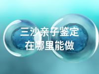 三沙亲子鉴定在哪里能做