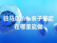 驻马店dna亲子鉴定在哪里能做