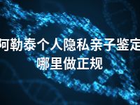 阿勒泰个人隐私亲子鉴定哪里做正规