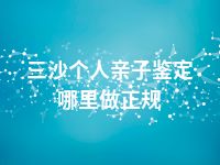 三沙个人亲子鉴定哪里做正规
